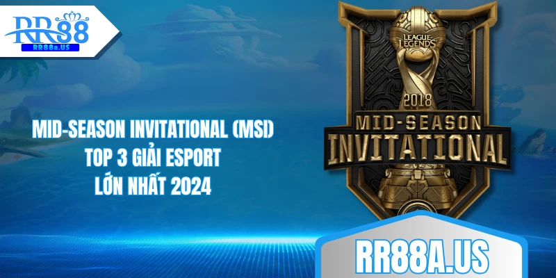 Mid-Season Invitational (MSI) - top 3 giải Esport lớn nhất 2024